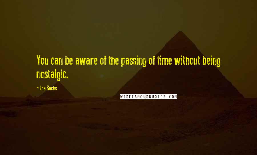 Ira Sachs quotes: You can be aware of the passing of time without being nostalgic.