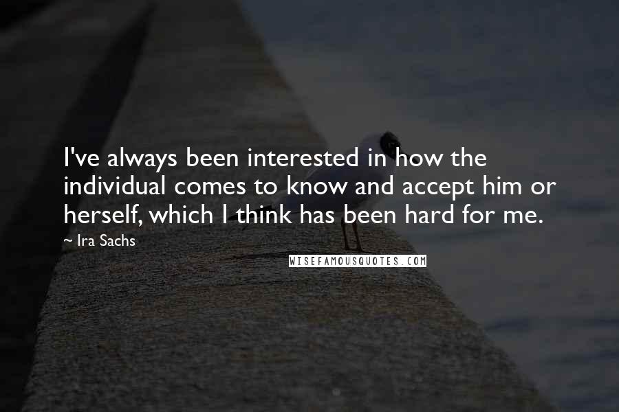 Ira Sachs quotes: I've always been interested in how the individual comes to know and accept him or herself, which I think has been hard for me.