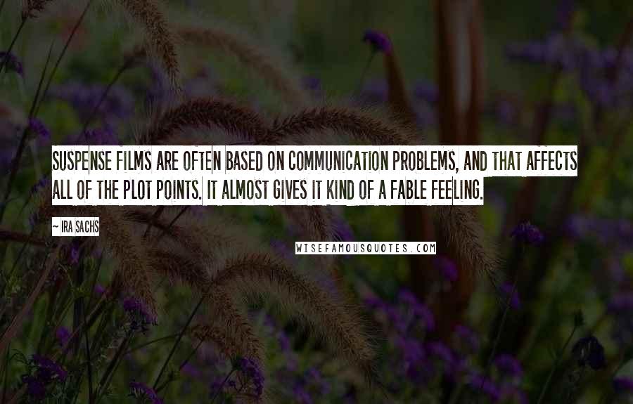 Ira Sachs quotes: Suspense films are often based on communication problems, and that affects all of the plot points. It almost gives it kind of a fable feeling.