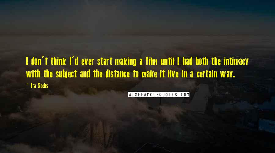 Ira Sachs quotes: I don't think I'd ever start making a film until I had both the intimacy with the subject and the distance to make it live in a certain way.