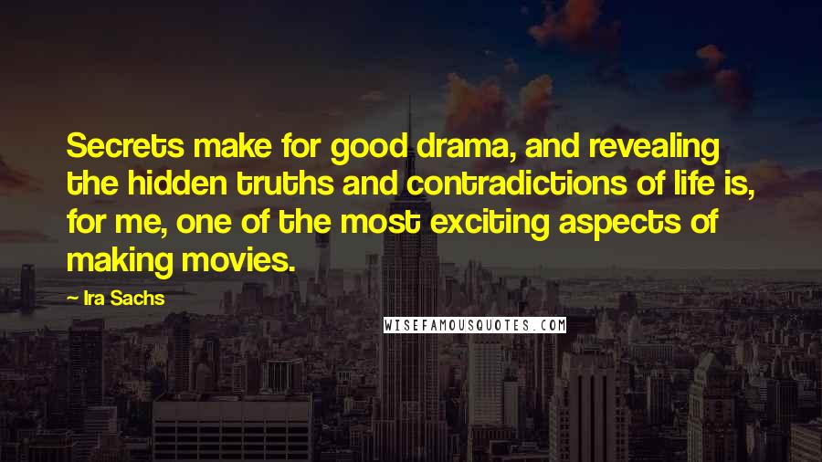 Ira Sachs quotes: Secrets make for good drama, and revealing the hidden truths and contradictions of life is, for me, one of the most exciting aspects of making movies.