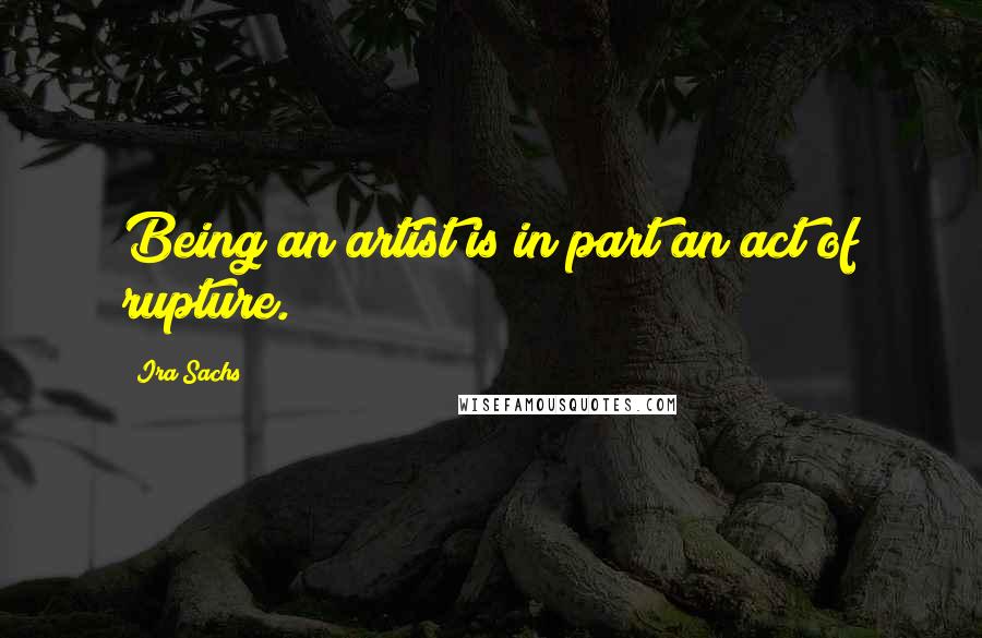 Ira Sachs quotes: Being an artist is in part an act of rupture.