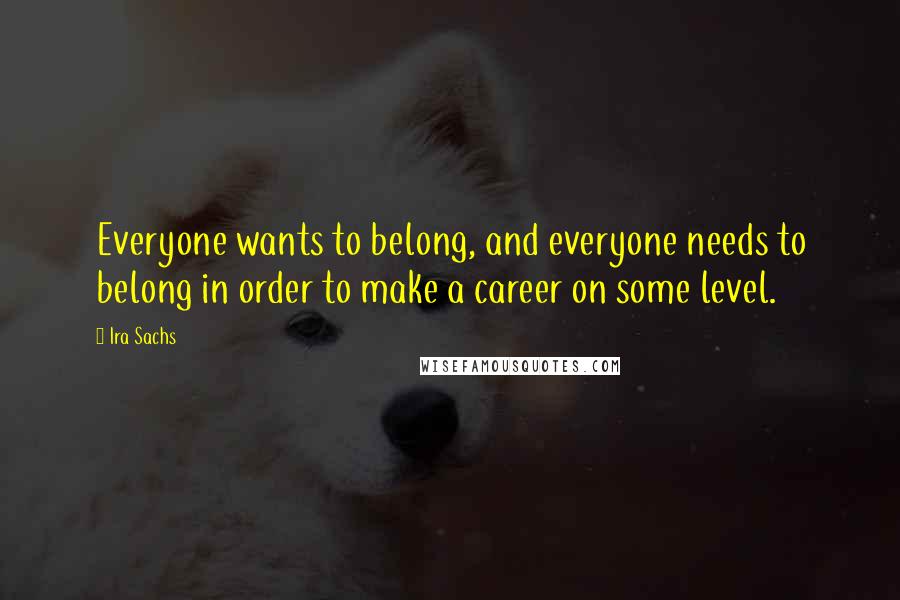 Ira Sachs quotes: Everyone wants to belong, and everyone needs to belong in order to make a career on some level.