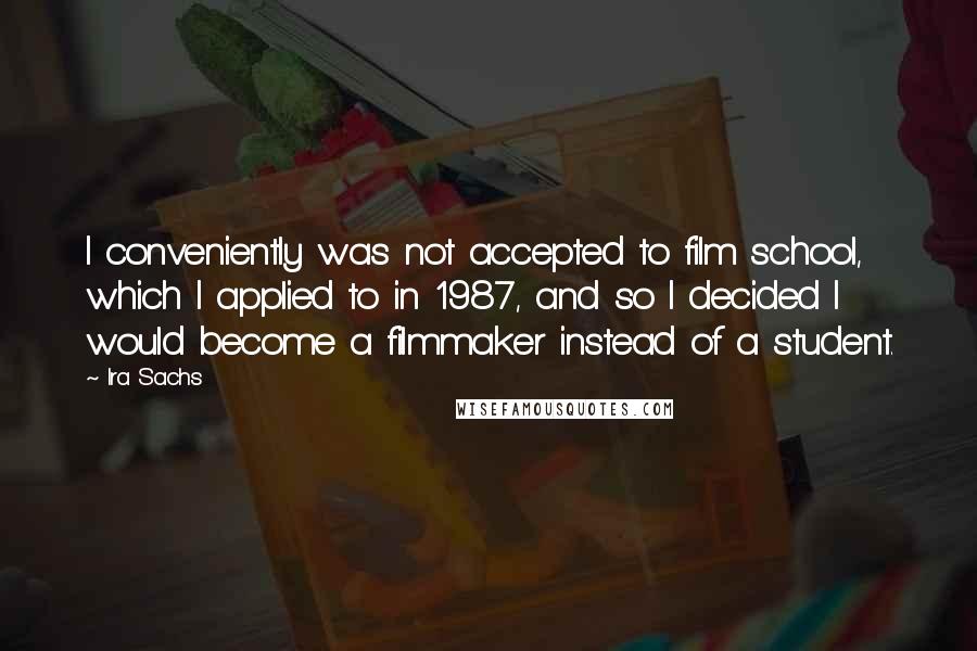 Ira Sachs quotes: I conveniently was not accepted to film school, which I applied to in 1987, and so I decided I would become a filmmaker instead of a student.