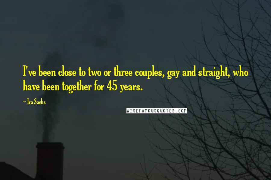 Ira Sachs quotes: I've been close to two or three couples, gay and straight, who have been together for 45 years.