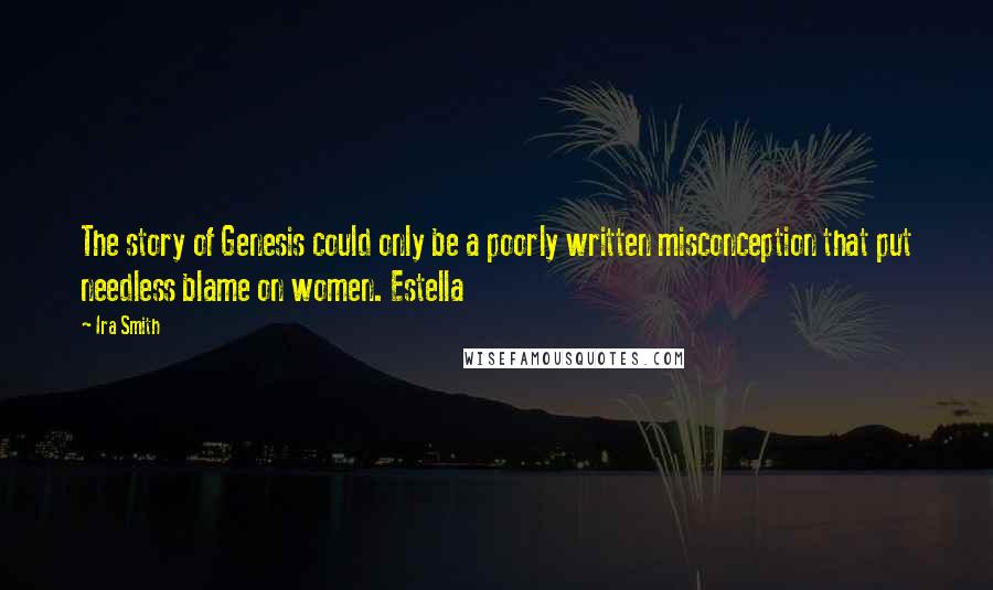 Ira Smith quotes: The story of Genesis could only be a poorly written misconception that put needless blame on women. Estella