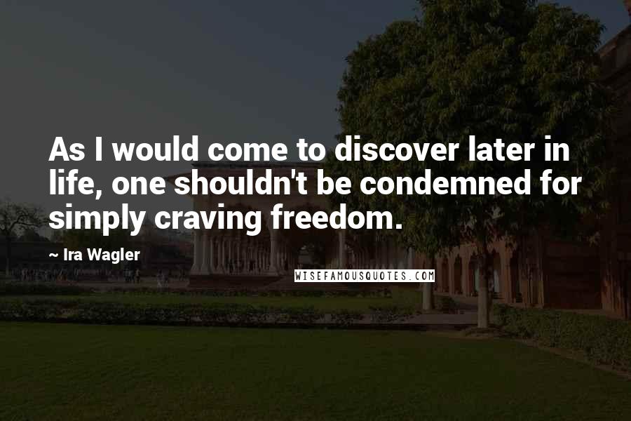 Ira Wagler quotes: As I would come to discover later in life, one shouldn't be condemned for simply craving freedom.