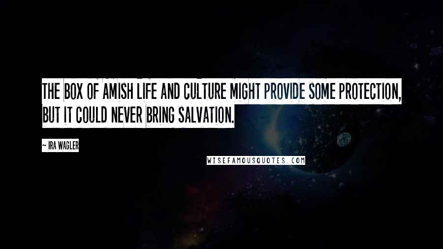 Ira Wagler quotes: The box of Amish life and culture might provide some protection, but it could never bring salvation.