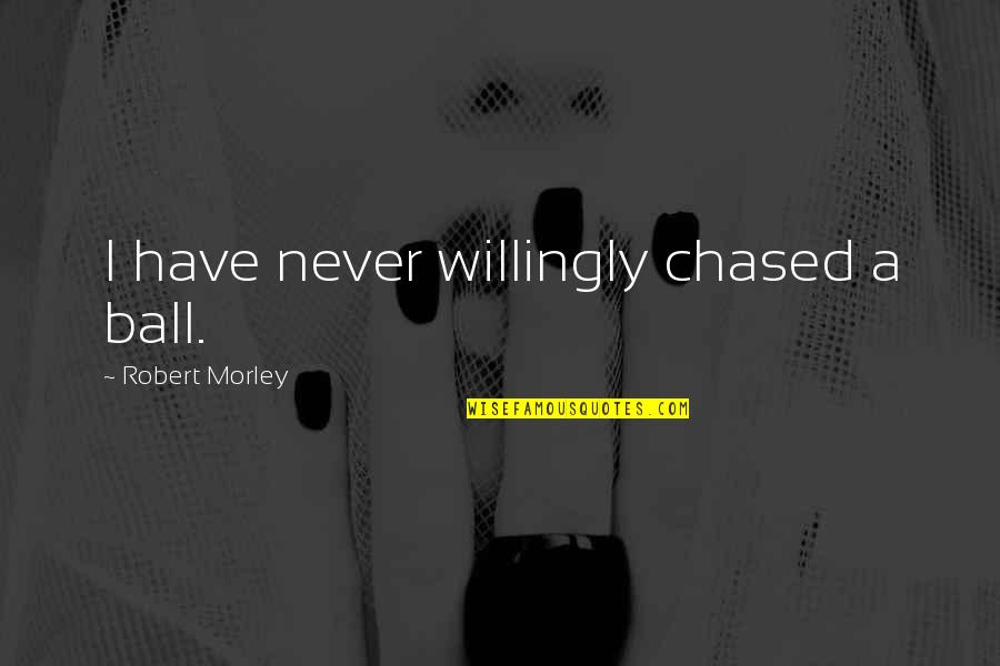 Iraida Palmieri Quotes By Robert Morley: I have never willingly chased a ball. Iraida Palmieri Quotes By Robert Morley: I have never willingly chased a ball.