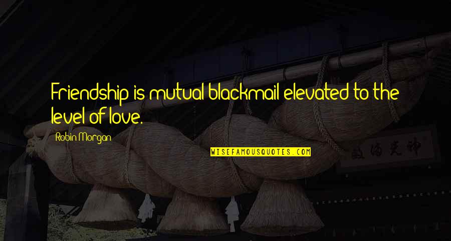 Iraida Palmieri Quotes By Robin Morgan: Friendship is mutual blackmail elevated to the level