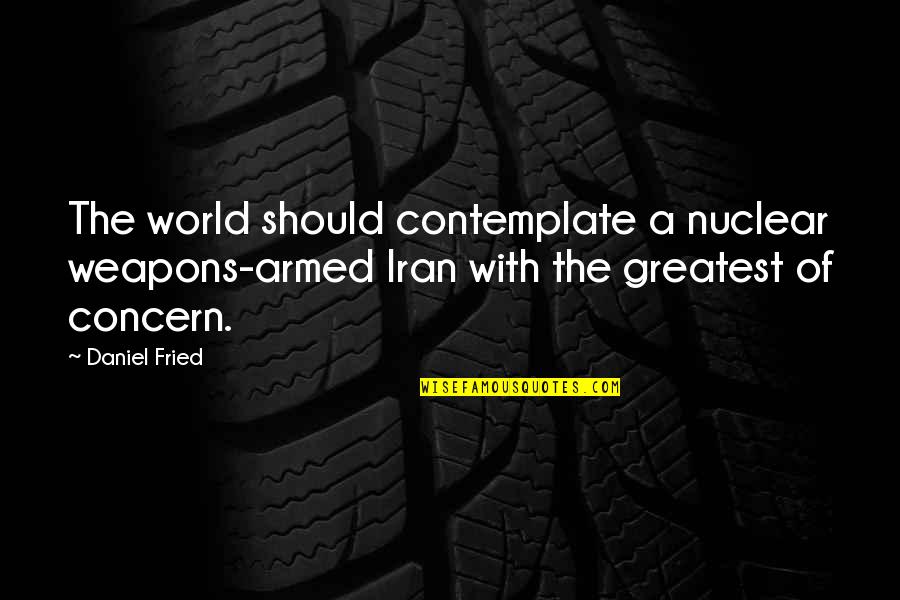 Iran Nuclear Quotes By Daniel Fried: The world should contemplate a nuclear weapons-armed Iran Iran Nuclear Quotes By Daniel Fried: The world should contemplate a nuclear weapons-armed Iran
