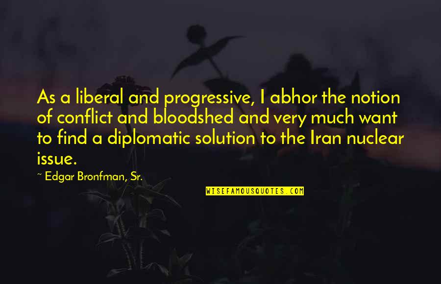 Iran Nuclear Quotes By Edgar Bronfman, Sr.: As a liberal and progressive, I abhor the Iran Nuclear Quotes By Edgar Bronfman, Sr.: As a liberal and progressive, I abhor the