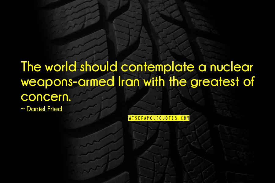 Iran Nuclear Weapons Quotes By Daniel Fried: The world should contemplate a nuclear weapons-armed Iran