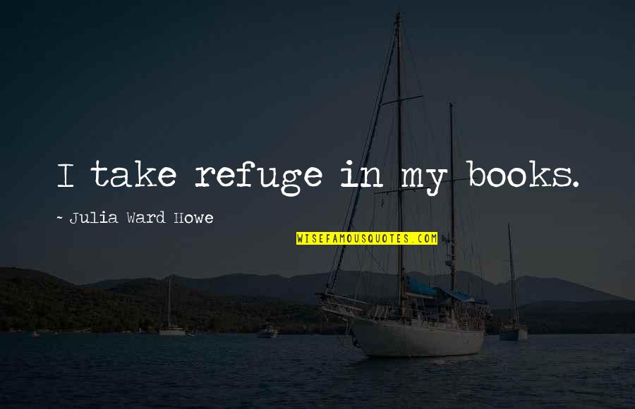 Irapuato Massacre Quotes By Julia Ward Howe: I take refuge in my books. Irapuato Massacre Quotes By Julia Ward Howe: I take refuge in my books.