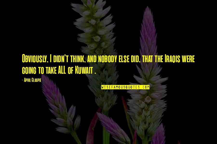 Iraqis Quotes By April Glaspie: Obviously, I didn't think, and nobody else did,