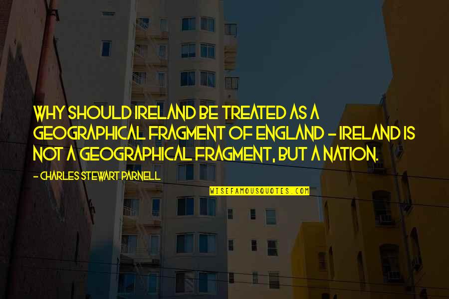 Ireland And England Quotes By Charles Stewart Parnell: Why should Ireland be treated as a geographical