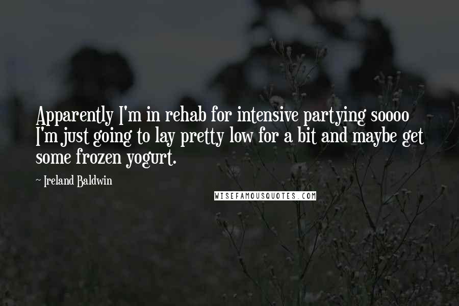 Ireland Baldwin quotes: Apparently I'm in rehab for intensive partying soooo I'm just going to lay pretty low for a bit and maybe get some frozen yogurt. Ireland Baldwin quotes: Apparently I'm in rehab for intensive partying soooo I'm just going to lay pretty low for a bit and maybe get some frozen yogurt.