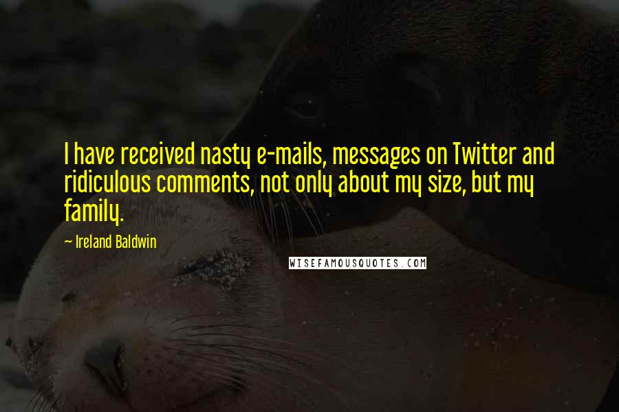 Ireland Baldwin quotes: I have received nasty e-mails, messages on Twitter and ridiculous comments, not only about my size, but my family. Ireland Baldwin quotes: I have received nasty e-mails, messages on Twitter and ridiculous comments, not only about my size, but my family.