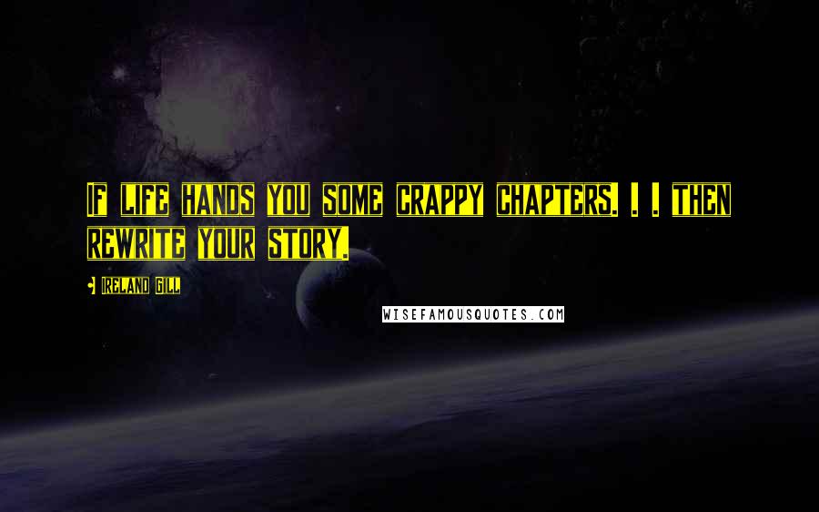 Ireland Gill quotes: If life hands you some crappy chapters. . . then rewrite your story.