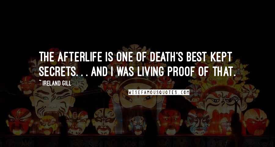 Ireland Gill quotes: The afterlife is one of death's best kept secrets. . . and I was living proof of that.