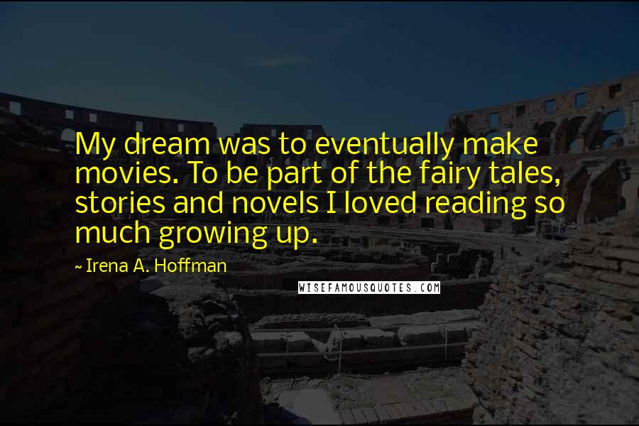 Irena A. Hoffman quotes: My dream was to eventually make movies. To be part of the fairy tales, stories and novels I loved reading so much growing up.