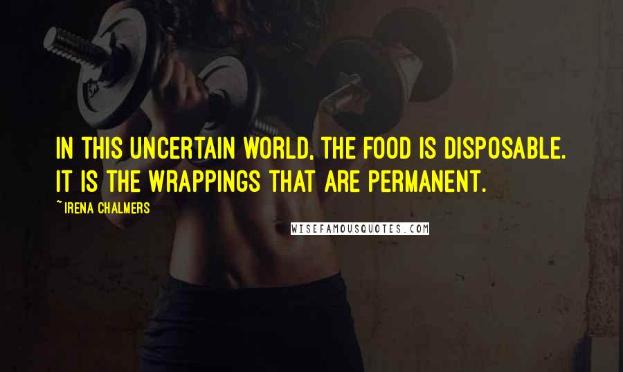 Irena Chalmers quotes: In this uncertain world, the food is disposable. It is the wrappings that are permanent.