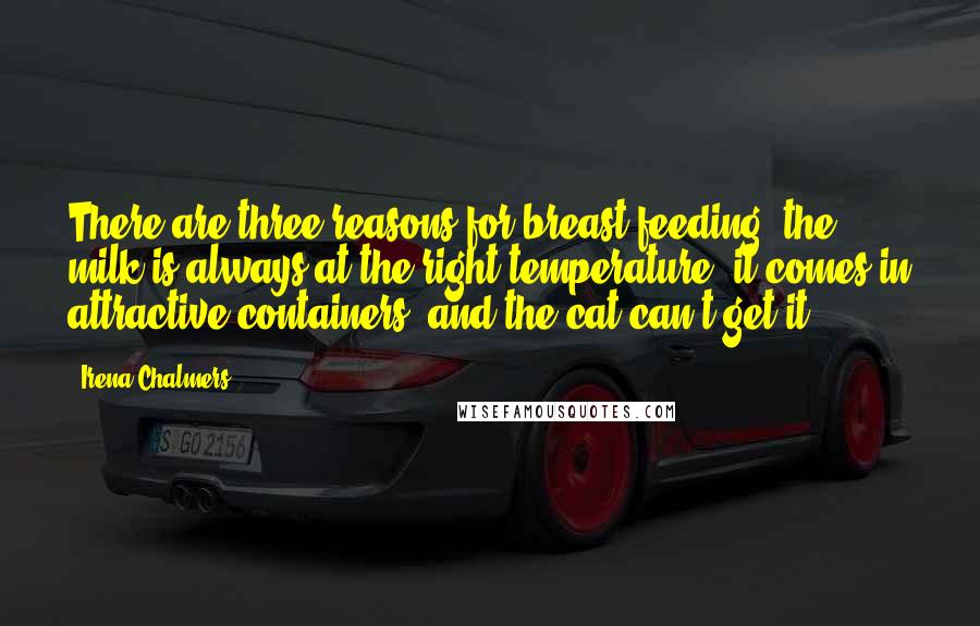 Irena Chalmers quotes: There are three reasons for breast-feeding: the milk is always at the right temperature; it comes in attractive containers; and the cat can't get it.