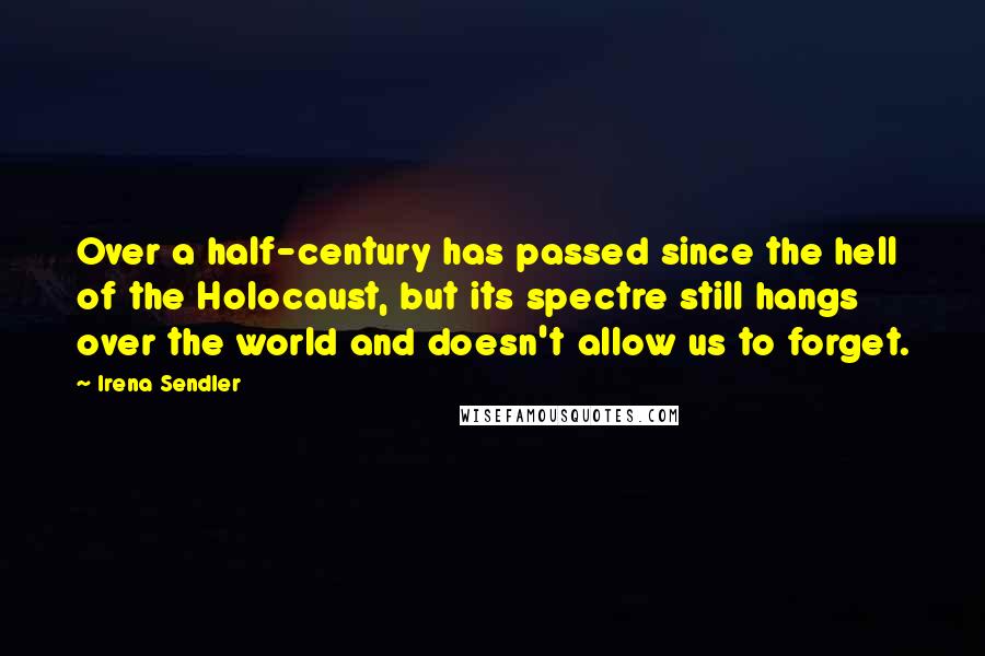 Irena Sendler quotes: Over a half-century has passed since the hell of the Holocaust, but its spectre still hangs over the world and doesn't allow us to forget. Irena Sendler quotes: Over a half-century has passed since the hell of the Holocaust, but its spectre still hangs over the world and doesn't allow us to forget.
