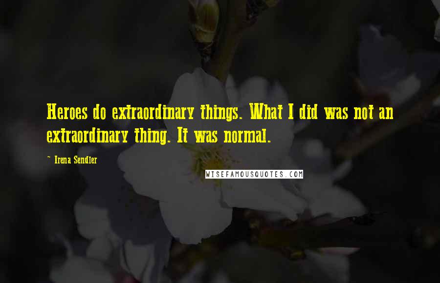 Irena Sendler quotes: Heroes do extraordinary things. What I did was not an extraordinary thing. It was normal.