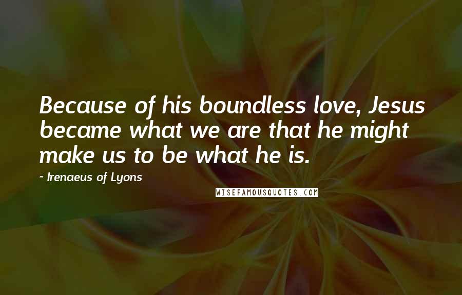 Irenaeus Of Lyons quotes: Because of his boundless love, Jesus became what we are that he might make us to be what he is.