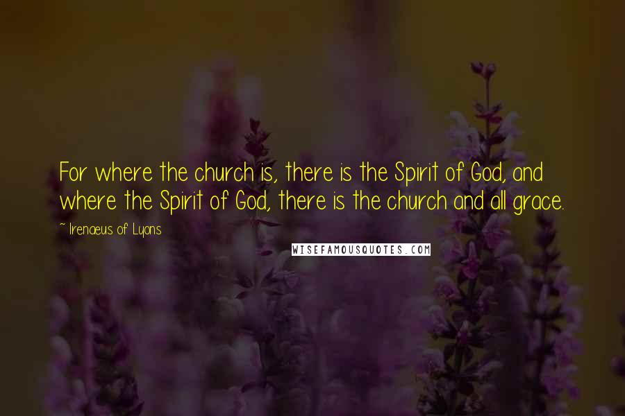 Irenaeus Of Lyons quotes: For where the church is, there is the Spirit of God, and where the Spirit of God, there is the church and all grace.