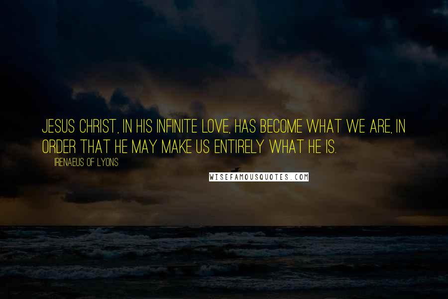 Irenaeus Of Lyons quotes: Jesus Christ, in His infinite love, has become what we are, in order that He may make us entirely what He is.