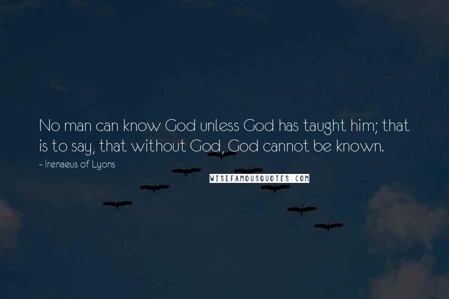 Irenaeus Of Lyons quotes: No man can know God unless God has taught him; that is to say, that without God, God cannot be known.