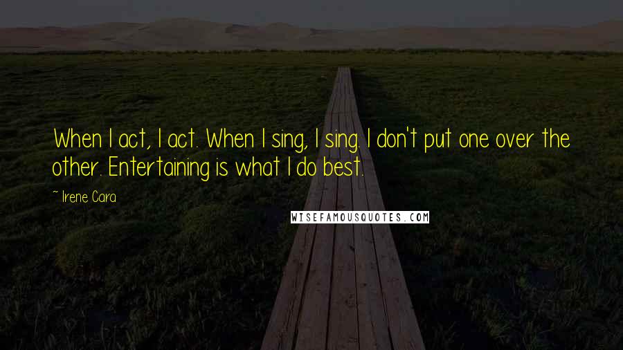 Irene Cara quotes: When I act, I act. When I sing, I sing. I don't put one over the other. Entertaining is what I do best.