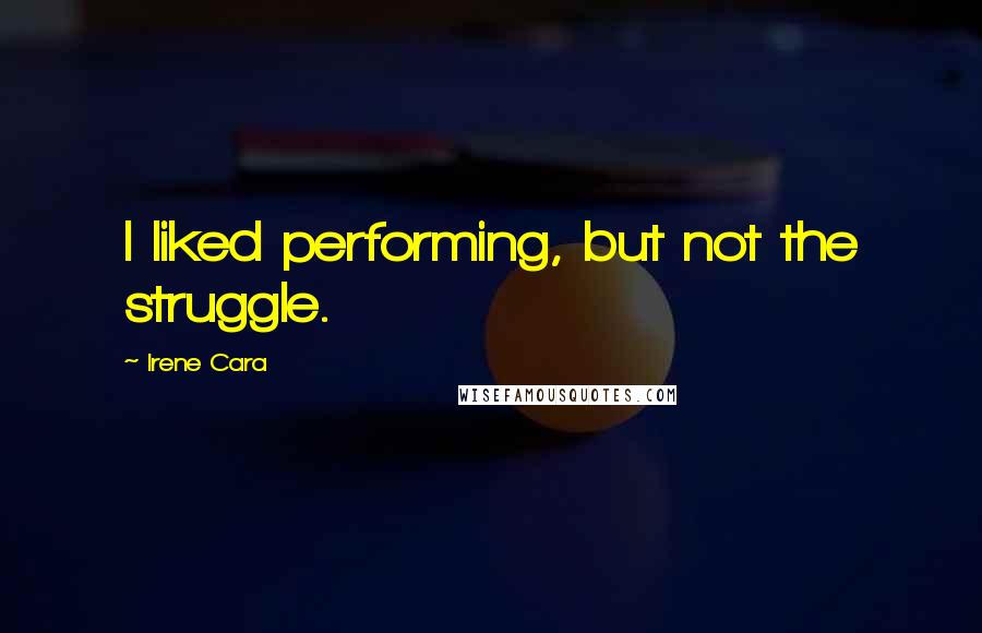 Irene Cara quotes: I liked performing, but not the struggle.