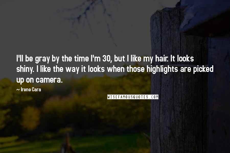 Irene Cara quotes: I'll be gray by the time I'm 30, but I like my hair. It looks shiny. I like the way it looks when those highlights are picked up on camera.