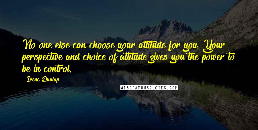 Irene Dunlap quotes: No one else can choose your attitude for you. Your perspective and choice of attitude gives you the power to be in control.