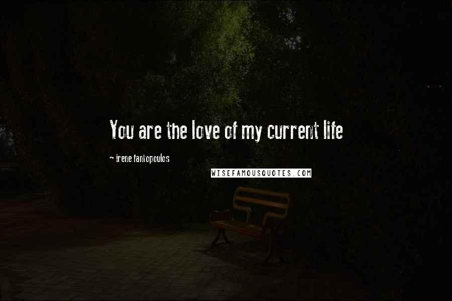 Irene Fantopoulos quotes: You are the love of my current life