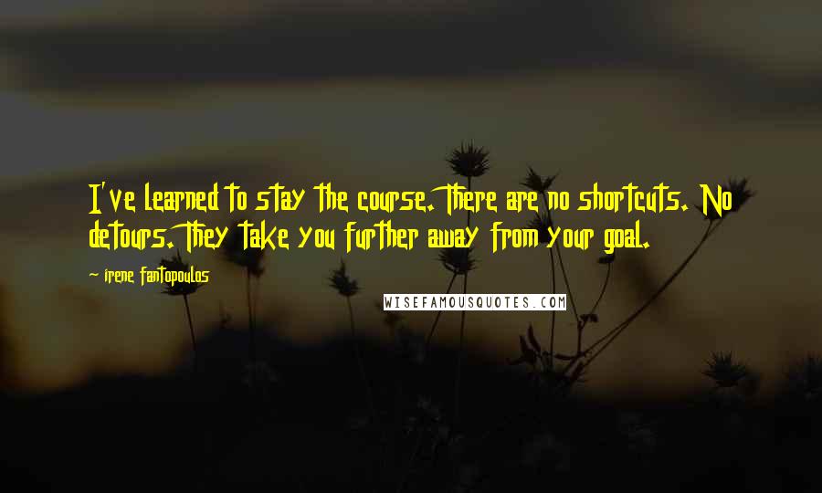 Irene Fantopoulos quotes: I've learned to stay the course. There are no shortcuts. No detours. They take you further away from your goal.