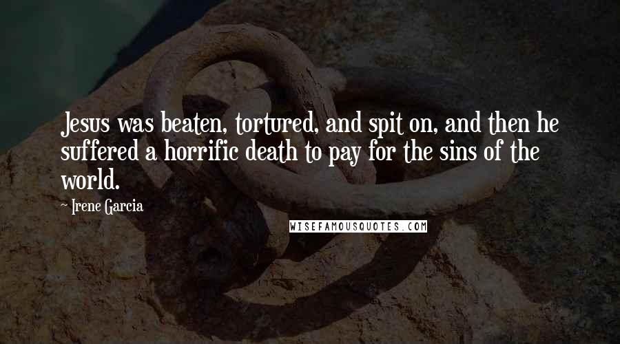 Irene Garcia quotes: Jesus was beaten, tortured, and spit on, and then he suffered a horrific death to pay for the sins of the world.