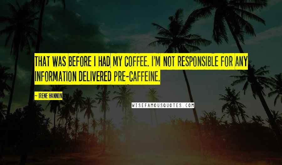 Irene Hannon quotes: That was before I had my coffee. I'm not responsible for any information delivered pre-caffeine.