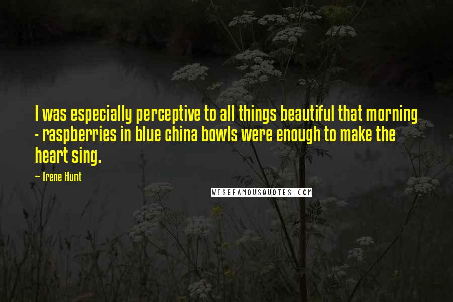 Irene Hunt quotes: I was especially perceptive to all things beautiful that morning - raspberries in blue china bowls were enough to make the heart sing.