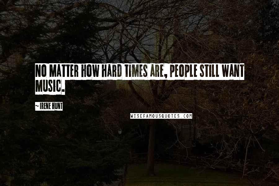 Irene Hunt quotes: No matter how hard times are, people still want music.