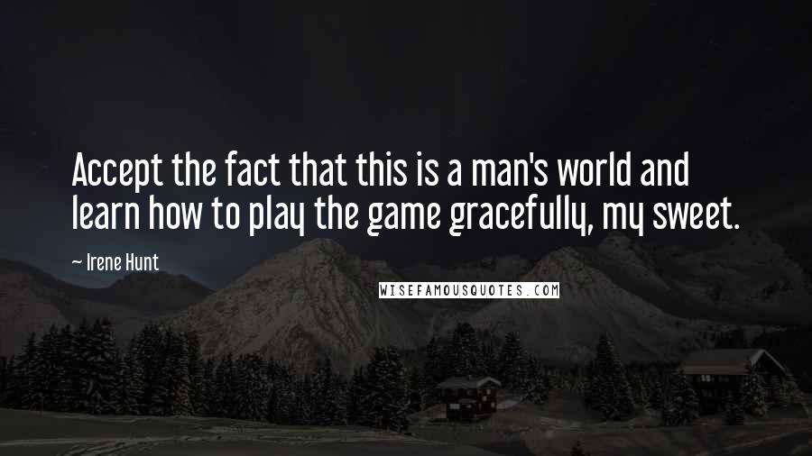 Irene Hunt quotes: Accept the fact that this is a man's world and learn how to play the game gracefully, my sweet.