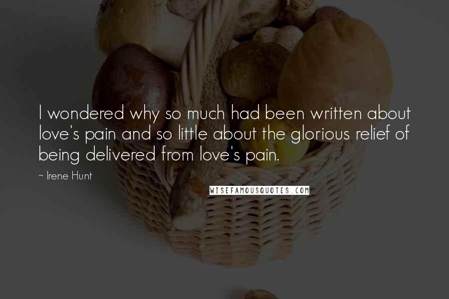 Irene Hunt quotes: I wondered why so much had been written about love's pain and so little about the glorious relief of being delivered from love's pain.