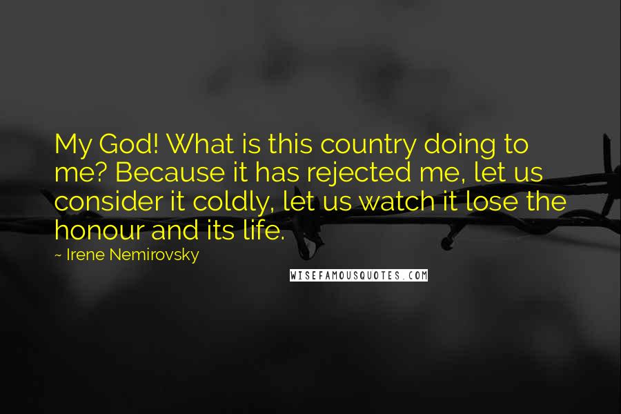 Irene Nemirovsky quotes: My God! What is this country doing to me? Because it has rejected me, let us consider it coldly, let us watch it lose the honour and its life.