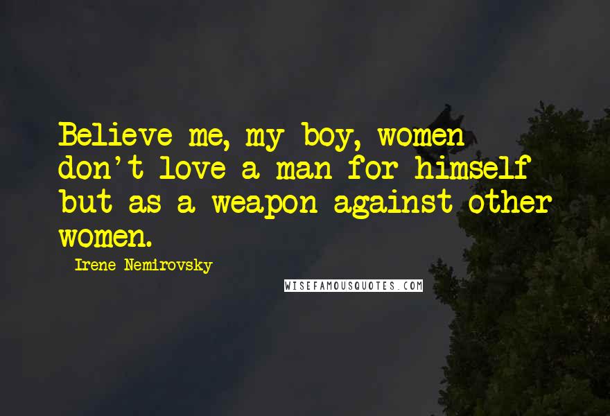 Irene Nemirovsky quotes: Believe me, my boy, women don't love a man for himself but as a weapon against other women.