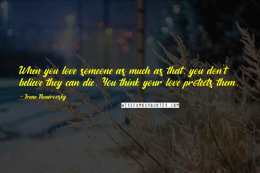 Irene Nemirovsky quotes: When you love someone as much as that, you don't believe they can die. You think your love protects them. Irene Nemirovsky quotes: When you love someone as much as that, you don't believe they can die. You think your love protects them.