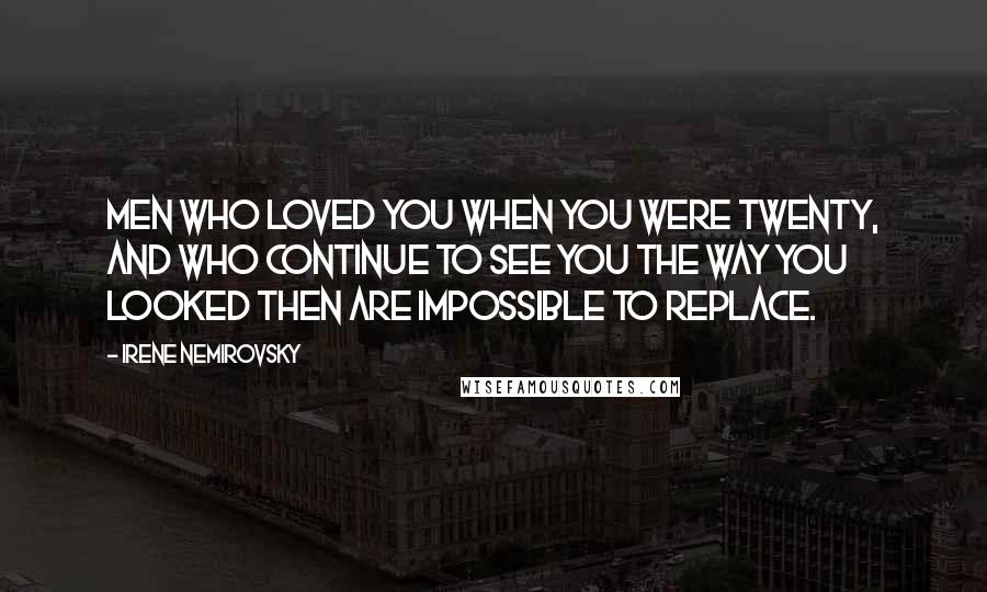 Irene Nemirovsky quotes: Men who loved you when you were twenty, and who continue to see you the way you looked then are impossible to replace. Irene Nemirovsky quotes: Men who loved you when you were twenty, and who continue to see you the way you looked then are impossible to replace.