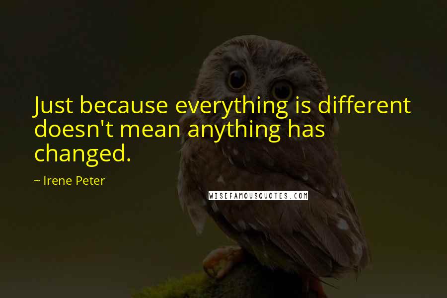 Irene Peter quotes: Just because everything is different doesn't mean anything has changed.